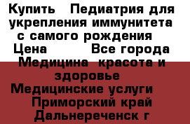 Купить : Педиатрия-для укрепления иммунитета(с самого рождения) › Цена ­ 100 - Все города Медицина, красота и здоровье » Медицинские услуги   . Приморский край,Дальнереченск г.